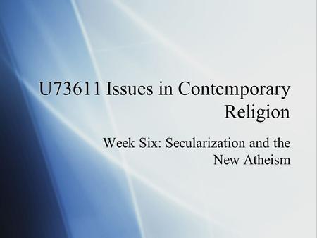U73611 Issues in Contemporary Religion Week Six: Secularization and the New Atheism.