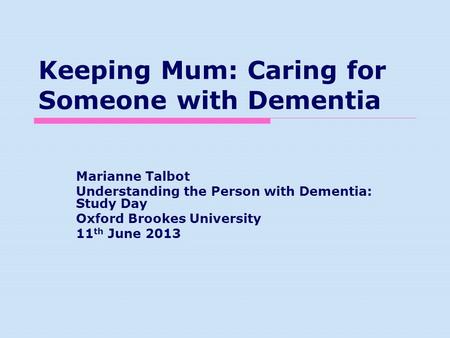 Keeping Mum: Caring for Someone with Dementia Marianne Talbot Understanding the Person with Dementia: Study Day Oxford Brookes University 11 th June 2013.