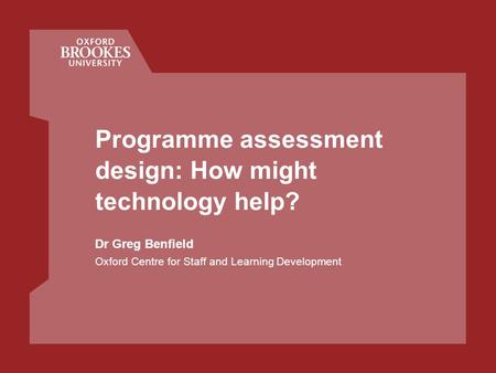 Programme assessment design: How might technology help? Dr Greg Benfield Oxford Centre for Staff and Learning Development.