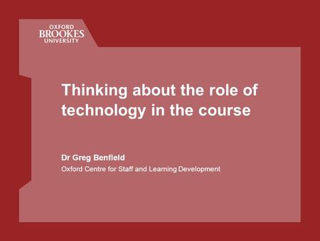Thinking about the role of technology in the course Dr Greg Benfield Oxford Centre for Staff and Learning Development.