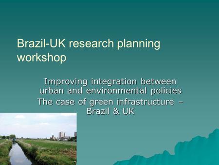 Brazil-UK research planning workshop Improving integration between urban and environmental policies The case of green infrastructure – Brazil & UK.