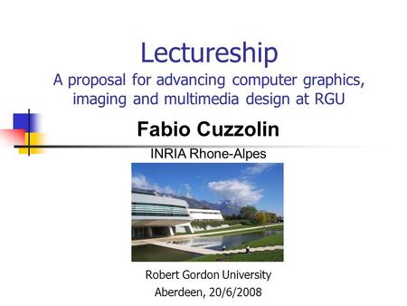 Lectureship A proposal for advancing computer graphics, imaging and multimedia design at RGU Robert Gordon University Aberdeen, 20/6/2008 Fabio Cuzzolin.