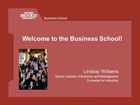 Business School Welcome to the Business School! Lindsay Williams Senior Lecturer in Business and Management Co-leader for Induction.