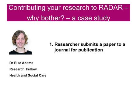 Contributing your research to RADAR – why bother? – a case study 1.Researcher submits a paper to a journal for publication Dr Eike Adams Research Fellow.