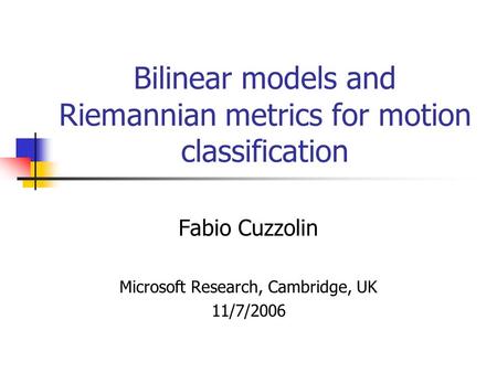Bilinear models and Riemannian metrics for motion classification Fabio Cuzzolin Microsoft Research, Cambridge, UK 11/7/2006.