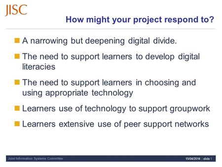 Joint Information Systems Committee 15/04/2014 | slide 1 How might your project respond to? A narrowing but deepening digital divide. The need to support.