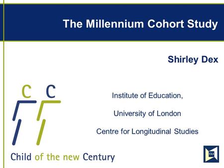 The Millennium Cohort Study Shirley Dex Institute of Education, University of London Centre for Longitudinal Studies.