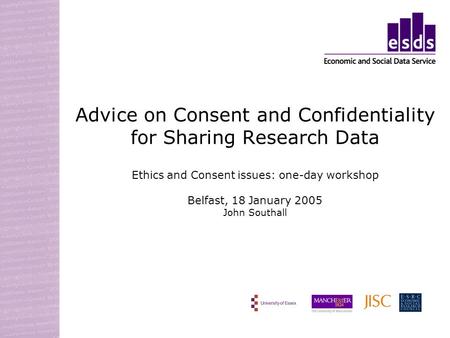 Advice on Consent and Confidentiality for Sharing Research Data Ethics and Consent issues: one-day workshop Belfast, 18 January 2005 John Southall.