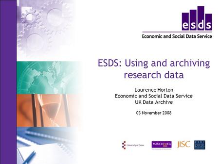 ESDS: Using and archiving research data Laurence Horton Economic and Social Data Service UK Data Archive 03 November 2008.