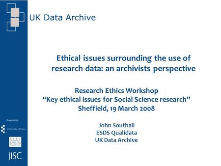 Ethical issues surrounding the use of research data: an archivists perspective Research Ethics Workshop Key ethical issues for Social Science research.