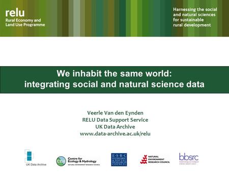 We inhabit the same world: integrating social and natural science data Veerle Van den Eynden RELU Data Support Service UK Data Archive www.data-archive.ac.uk/relu.