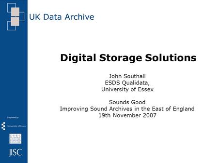 Digital Storage Solutions John Southall ESDS Qualidata, University of Essex Sounds Good Improving Sound Archives in the East of England 19th November 2007.