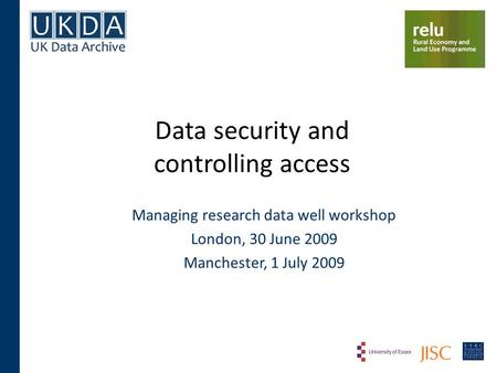 Data security and controlling access Managing research data well workshop London, 30 June 2009 Manchester, 1 July 2009.