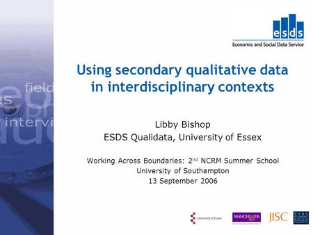 Using secondary qualitative data in interdisciplinary contexts Libby Bishop ESDS Qualidata, University of Essex Working Across Boundaries: 2 nd NCRM Summer.