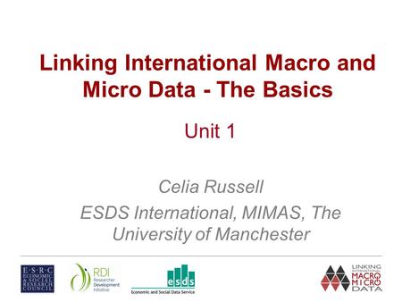 Linking International Macro and Micro Data - The Basics Unit 1 Celia Russell ESDS International, MIMAS, The University of Manchester.
