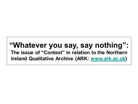 Whatever you say, say nothing: The issue of Context in relation to the Northern Ireland Qualitative Archive (ARK: www.ark.ac.uk)www.ark.ac.uk.