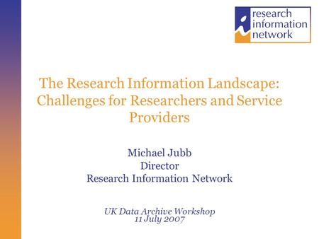 The Research Information Landscape: Challenges for Researchers and Service Providers Michael Jubb Director Research Information Network UK Data Archive.