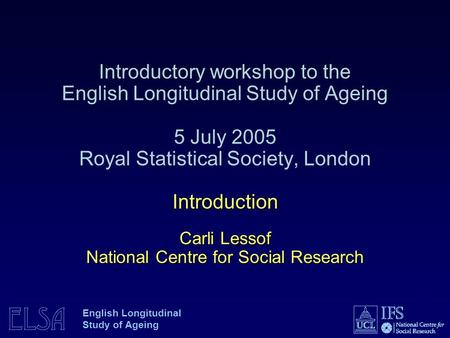 ELSA English Longitudinal Study of Ageing Introduction Carli Lessof National Centre for Social Research Introductory workshop to the English Longitudinal.