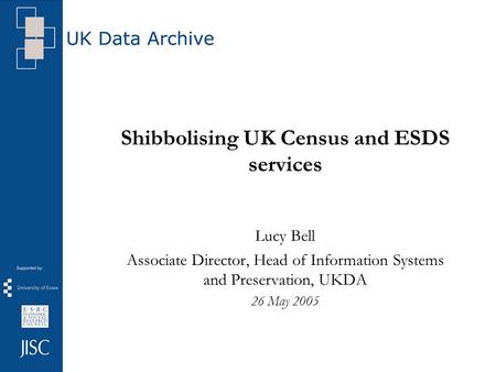 Shibbolising UK Census and ESDS services Lucy Bell Associate Director, Head of Information Systems and Preservation, UKDA 26 May 2005.
