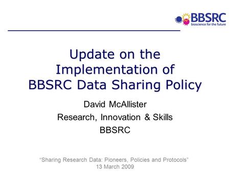 Update on the Implementation of BBSRC Data Sharing Policy David McAllister Research, Innovation & Skills BBSRC Sharing Research Data: Pioneers, Policies.