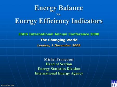© OECD/IEA, 2008 Energy Balance vs. Energy Efficiency Indicators Michel Francoeur Head of Section Energy Statistics Division International Energy Agency.