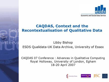 CAQDAS, Context and the Recontextualisation of Qualitative Data Libby Bishop ESDS Qualidata-UK Data Archive, University of Essex CAQDAS 07 Conference :