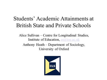 Students Academic Attainments at British State and Private Schools Alice Sullivan – Centre for Longitudinal Studies, Institute of Education,