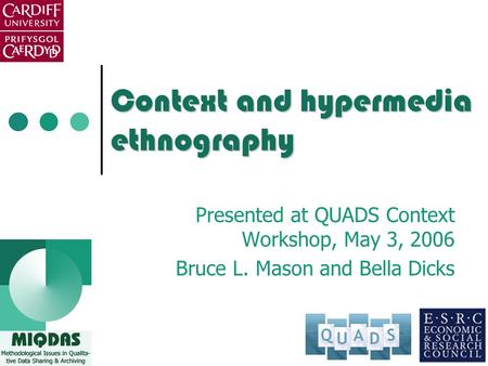 Context and hypermedia ethnography Presented at QUADS Context Workshop, May 3, 2006 Bruce L. Mason and Bella Dicks.