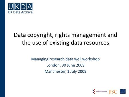 Data copyright, rights management and the use of existing data resources Managing research data well workshop London, 30 June 2009 Manchester, 1 July 2009.