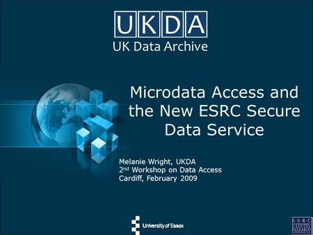 UK Data Archive Microdata Access and the New ESRC Secure Data Service Melanie Wright, UKDA 2 nd Workshop on Data Access Cardiff, February 2009.