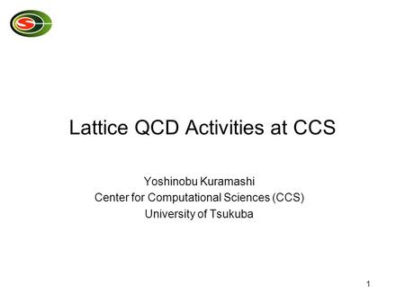 1 Lattice QCD Activities at CCS Yoshinobu Kuramashi Center for Computational Sciences (CCS) University of Tsukuba.