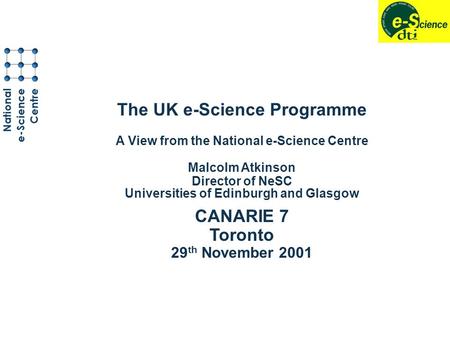 The UK e-Science Programme A View from the National e-Science Centre Malcolm Atkinson Director of NeSC Universities of Edinburgh and Glasgow CANARIE 7.