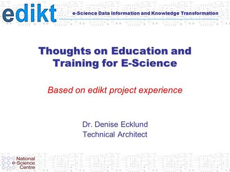 E-Science Data Information and Knowledge Transformation Thoughts on Education and Training for E-Science Based on edikt project experience Dr. Denise Ecklund.