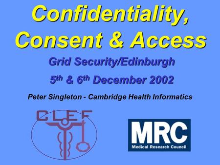 Grid Security/Edinburgh 5 th & 6 th December 2002 Confidentiality, Consent & Access Peter Singleton - Cambridge Health Informatics.