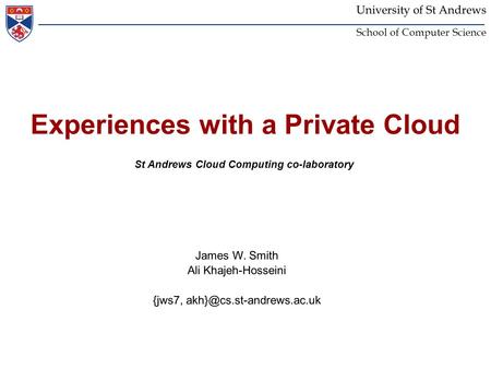 University of St Andrews School of Computer Science Experiences with a Private Cloud St Andrews Cloud Computing co-laboratory James W. Smith Ali Khajeh-Hosseini.