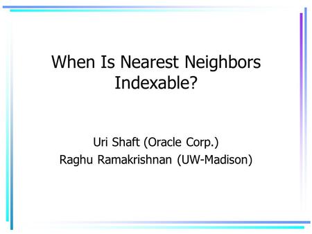 When Is Nearest Neighbors Indexable? Uri Shaft (Oracle Corp.) Raghu Ramakrishnan (UW-Madison)