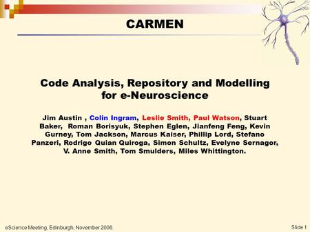 EScience Meeting, Edinburgh, November 2006. Slide 1 CARMEN Code Analysis, Repository and Modelling for e-Neuroscience Jim Austin, Colin Ingram, Leslie.