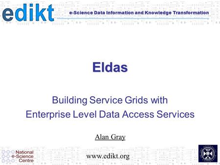 E-Science Data Information and Knowledge Transformation Eldas Building Service Grids with Enterprise Level Data Access Services Alan Gray www.edikt.org.