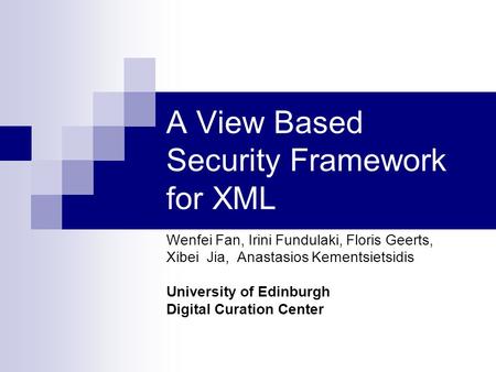 A View Based Security Framework for XML Wenfei Fan, Irini Fundulaki, Floris Geerts, Xibei Jia, Anastasios Kementsietsidis University of Edinburgh Digital.