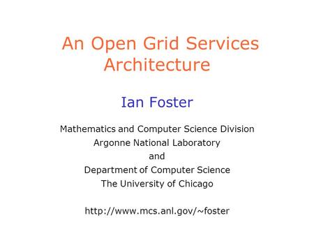 An Open Grid Services Architecture Ian Foster Mathematics and Computer Science Division Argonne National Laboratory and Department of Computer Science.