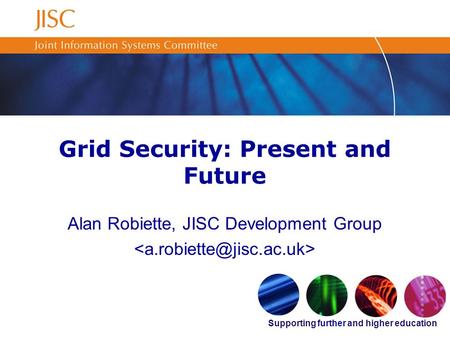 Supporting further and higher education Grid Security: Present and Future Alan Robiette, JISC Development Group.