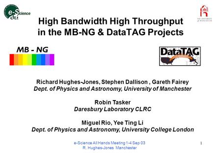 E-Science All Hands Meeting 1-4 Sep 03 R. Hughes-Jones Manchester 1 High Bandwidth High Throughput in the MB-NG & DataTAG Projects Richard Hughes-Jones,