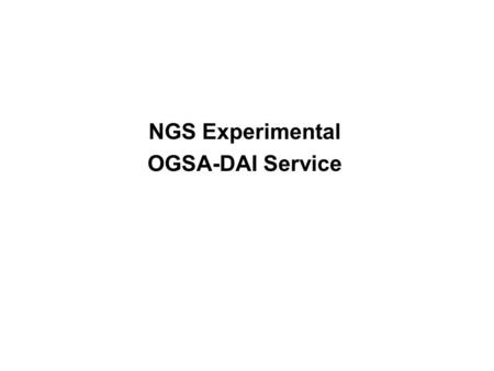 NGS Experimental OGSA-DAI Service. What is OGSA-DAI? The Open Grid Services Architecture Data Access and Integration project is concerned with constructing.