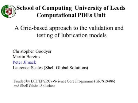School of Computing University of Leeds Computational PDEs Unit A Grid-based approach to the validation and testing of lubrication models Christopher Goodyer.