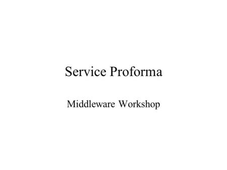 Service Proforma Middleware Workshop. Notes Please complete as much of this proforma as possible – it will help make the workshop more informative & productive.