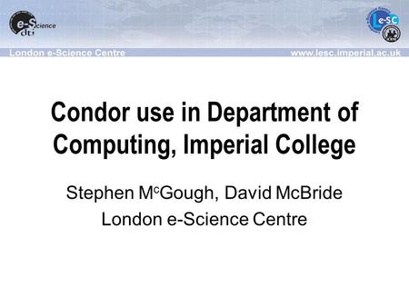 Condor use in Department of Computing, Imperial College Stephen M c Gough, David McBride London e-Science Centre.