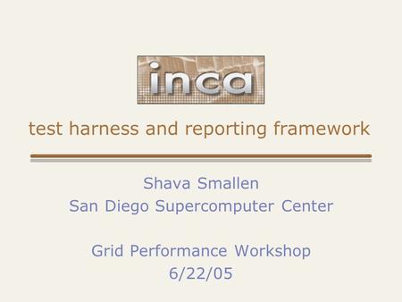 Test harness and reporting framework Shava Smallen San Diego Supercomputer Center Grid Performance Workshop 6/22/05.