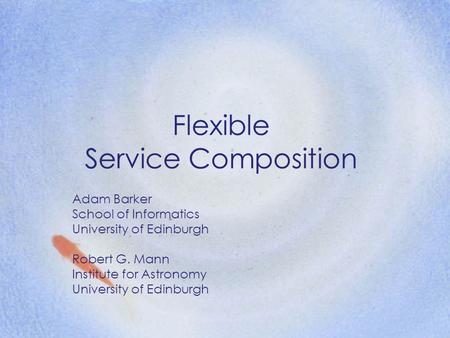 Flexible Service Composition Adam Barker School of Informatics University of Edinburgh Robert G. Mann Institute for Astronomy University of Edinburgh.