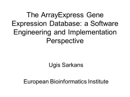 The ArrayExpress Gene Expression Database: a Software Engineering and Implementation Perspective Ugis Sarkans European Bioinformatics Institute.