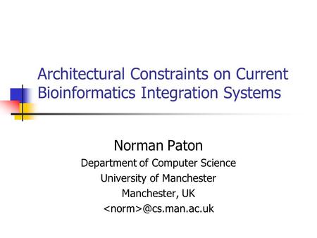 Architectural Constraints on Current Bioinformatics Integration Systems Norman Paton Department of Computer Science University of Manchester Manchester,